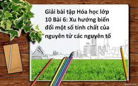 Xu hướng biến đổi một số tính chất của nguyên tử các nguyên tố trong một chu kì và trong một nhóm - Hóa Học 10