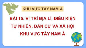 Bài 15: Vị trí địa lí, điều kiện tự nhiên, dân cư và xã hội khu vực Tây Nam - Địa lí 11 Kết Nối Tri Thức